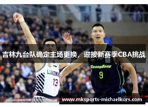 吉林九台队确定主场更换，迎接新赛季CBA挑战