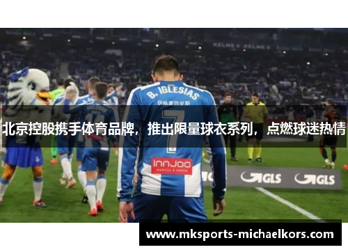 北京控股携手体育品牌，推出限量球衣系列，点燃球迷热情