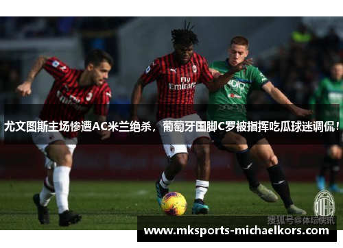 尤文图斯主场惨遭AC米兰绝杀，葡萄牙国脚C罗被指挥吃瓜球迷调侃！
