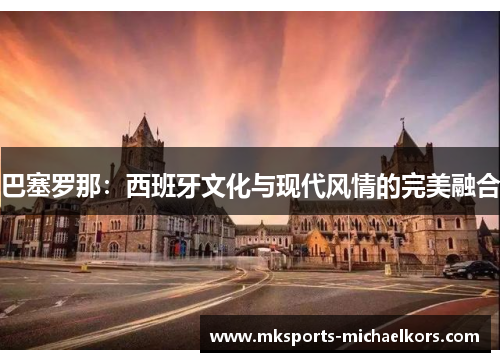 巴塞罗那：西班牙文化与现代风情的完美融合
