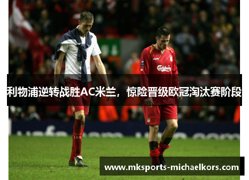 利物浦逆转战胜AC米兰，惊险晋级欧冠淘汰赛阶段