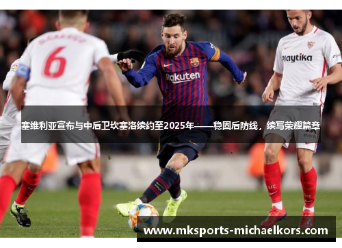 塞维利亚宣布与中后卫坎塞洛续约至2025年——稳固后防线，续写荣耀篇章