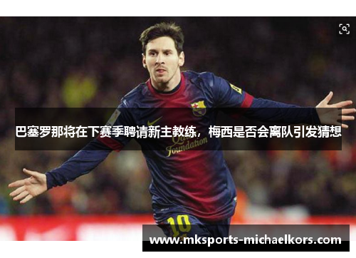 巴塞罗那将在下赛季聘请新主教练，梅西是否会离队引发猜想