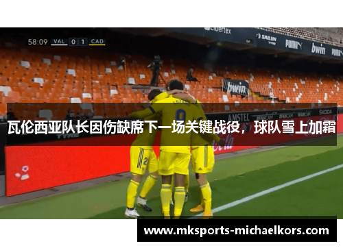 瓦伦西亚队长因伤缺席下一场关键战役，球队雪上加霜