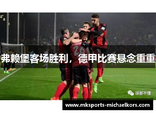 弗赖堡客场胜利，德甲比赛悬念重重