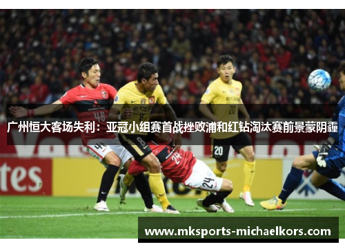 广州恒大客场失利：亚冠小组赛首战挫败浦和红钻淘汰赛前景蒙阴霾