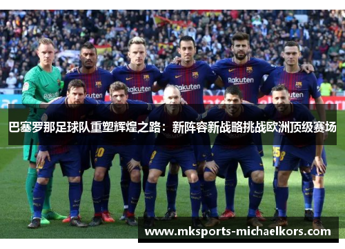 巴塞罗那足球队重塑辉煌之路：新阵容新战略挑战欧洲顶级赛场