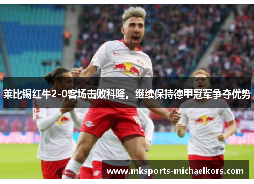 莱比锡红牛2-0客场击败科隆，继续保持德甲冠军争夺优势