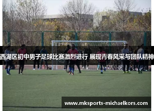 西湖区初中男子足球比赛激烈进行 展现青春风采与团队精神