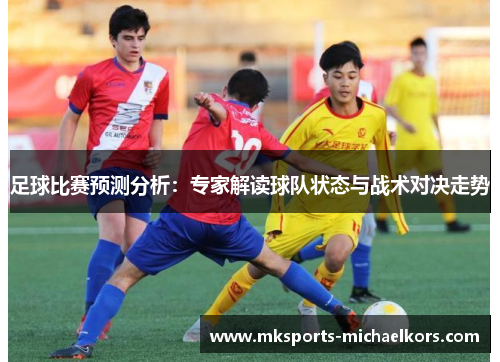 足球比赛预测分析：专家解读球队状态与战术对决走势