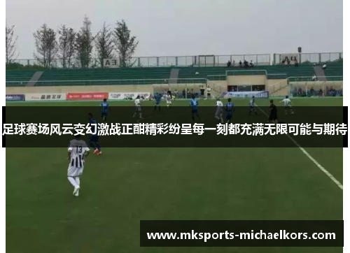 足球赛场风云变幻激战正酣精彩纷呈每一刻都充满无限可能与期待