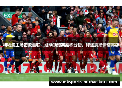 利物浦主场击败曼联，继续领跑英超积分榜，球迷震撼情绪高涨