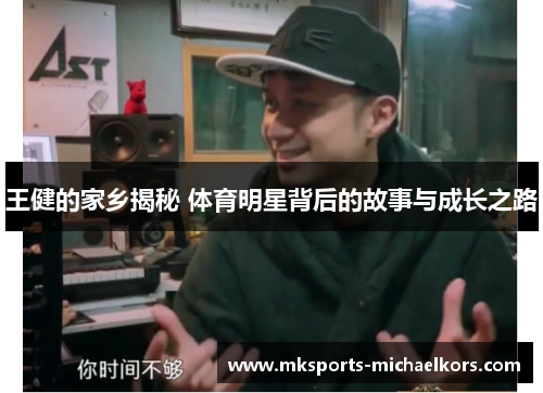 王健的家乡揭秘 体育明星背后的故事与成长之路