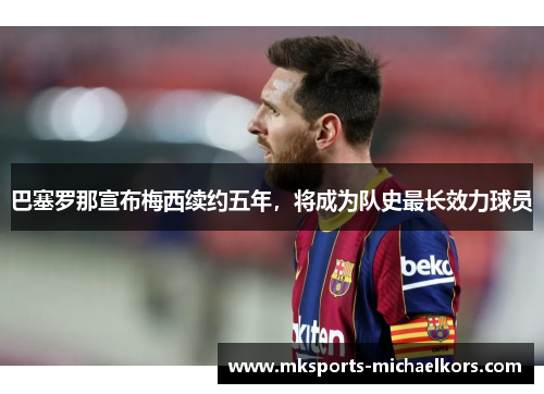 巴塞罗那宣布梅西续约五年，将成为队史最长效力球员