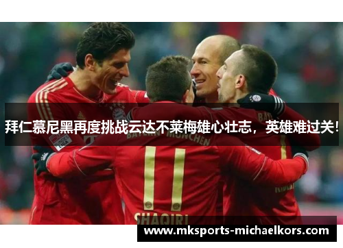 拜仁慕尼黑再度挑战云达不莱梅雄心壮志，英雄难过关！