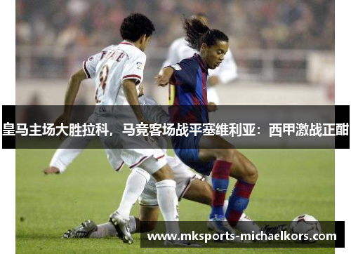 皇马主场大胜拉科，马竞客场战平塞维利亚：西甲激战正酣