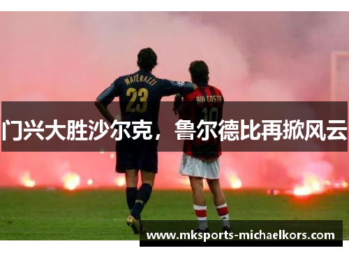 门兴大胜沙尔克，鲁尔德比再掀风云