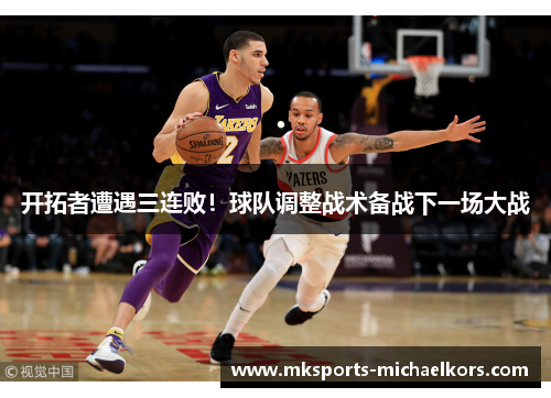 开拓者遭遇三连败！球队调整战术备战下一场大战