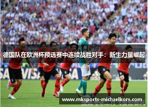 德国队在欧洲杯预选赛中连续战胜对手：新生力量崛起