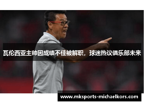 瓦伦西亚主帅因成绩不佳被解职，球迷热议俱乐部未来
