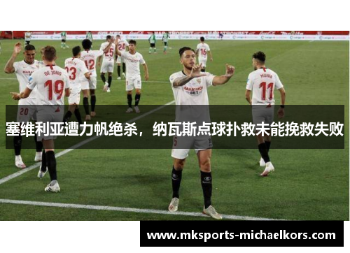 塞维利亚遭力帆绝杀，纳瓦斯点球扑救未能挽救失败