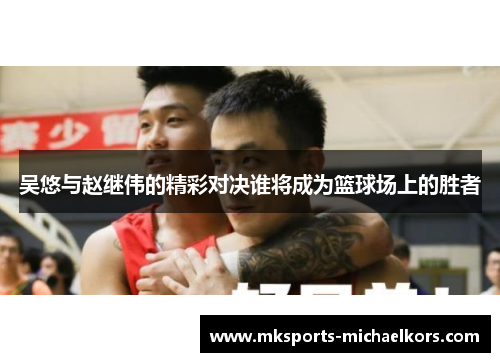 吴悠与赵继伟的精彩对决谁将成为篮球场上的胜者